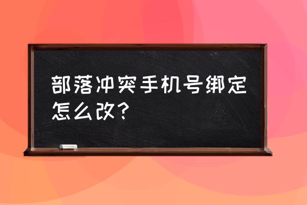 部落冲突昆仑版怎么改手机绑定 部落冲突手机号绑定怎么改？