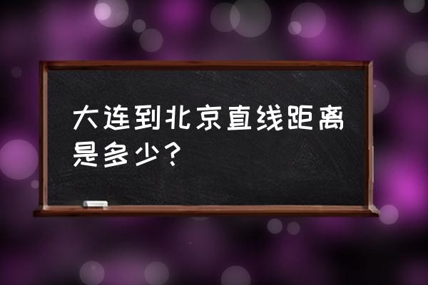 大连到北京多少公里数 大连到北京直线距离是多少？