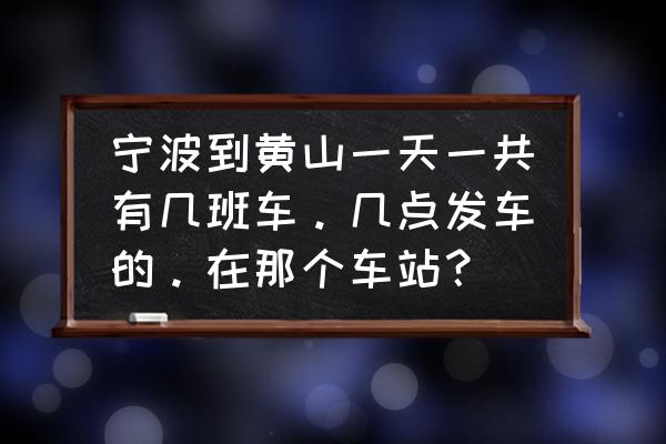 宁波到黄山怎么去方便 宁波到黄山一天一共有几班车。几点发车的。在那个车站？