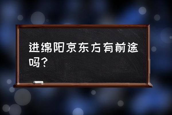 绵阳京东方设备岗待遇怎么样 进绵阳京东方有前途吗？