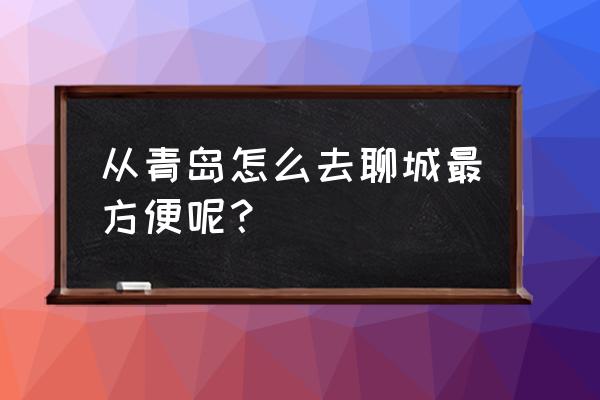 平度有没有到聊城的车 从青岛怎么去聊城最方便呢？