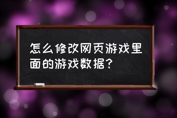 如何修改一个网页游戏的数据 怎么修改网页游戏里面的游戏数据？