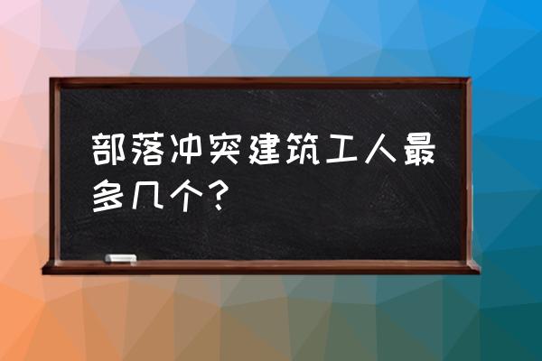 部落冲突建筑工人怎么分配 部落冲突建筑工人最多几个？