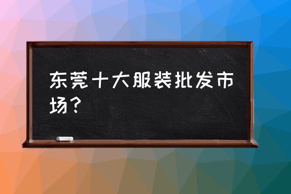 东莞市围巾帽子批发市场在哪里 东莞十大服装批发市场？