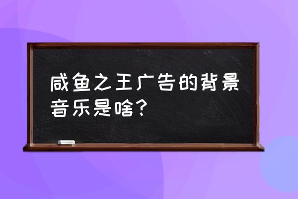 优酷的广告的音乐是什么游戏 咸鱼之王广告的背景音乐是啥？