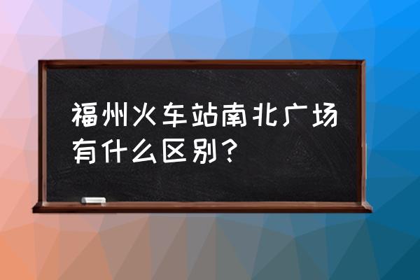 福州火车站靠三环是北广场吗 福州火车站南北广场有什么区别？