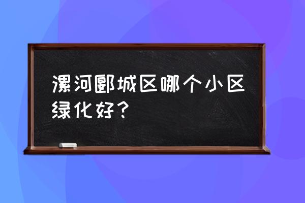 漯河嘉业城市花园三期开盘了吗 漯河郾城区哪个小区绿化好？