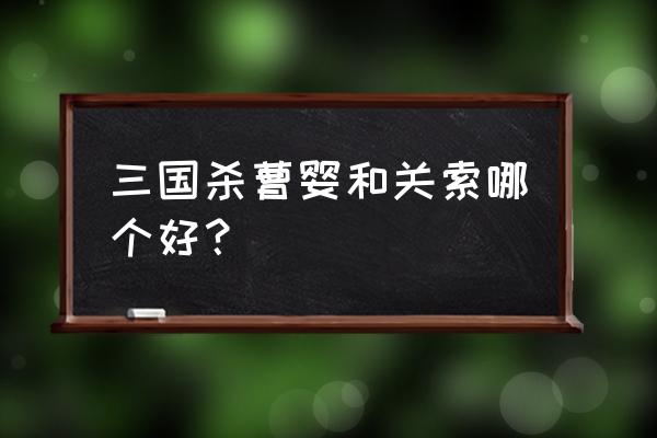 如何评价三国杀关索 三国杀曹婴和关索哪个好？