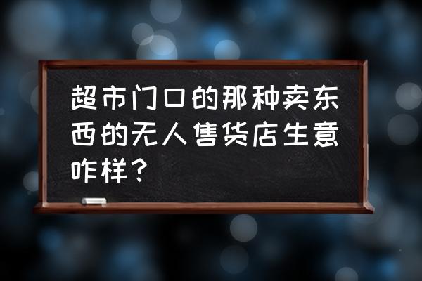 无人超市零售店好不好 超市门口的那种卖东西的无人售货店生意咋样？