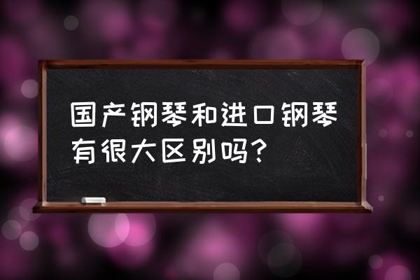 进口原装钢琴如何识别 国产钢琴和进口钢琴有很大区别吗？