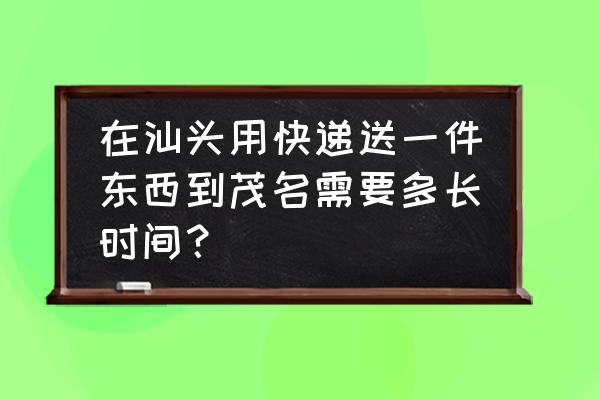 潮汕离茂名快递要多久 在汕头用快递送一件东西到茂名需要多长时间？