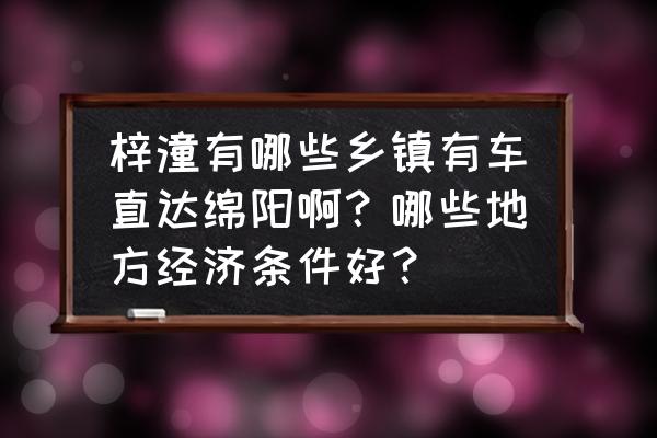 黎雅镇到绵阳市班车什么时候开 梓潼有哪些乡镇有车直达绵阳啊？哪些地方经济条件好？