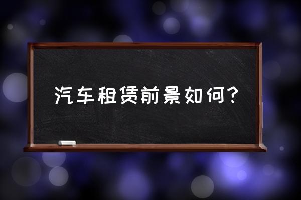 汽车租赁市场前景究竟如何 汽车租赁前景如何？