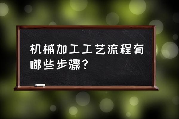 如何划分机械加工工艺 机械加工工艺流程有哪些步骤？