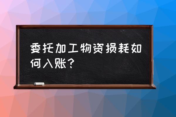 委托加工物资加工损坏怎么入账 委托加工物资损耗如何入账？