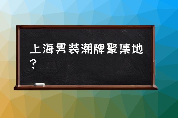 品牌男装厂家批发在哪里 上海男装潮牌聚集地？