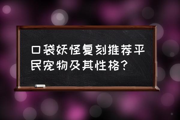 口袋妖怪复刻性格怎么选 口袋妖怪复刻推荐平民宠物及其性格？