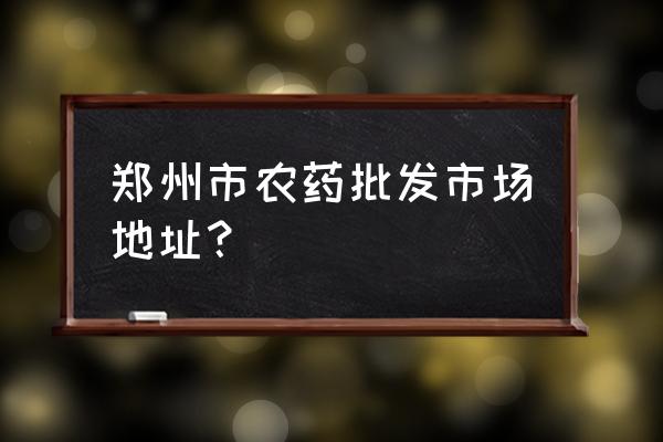 河南农资批发市场在哪里 郑州市农药批发市场地址？