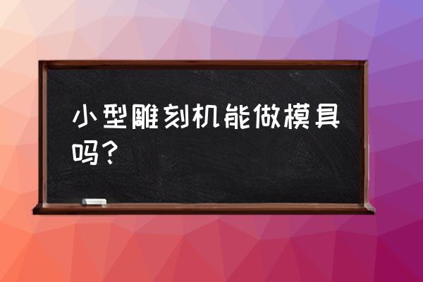 雕刻机能做模具加工吗 小型雕刻机能做模具吗？