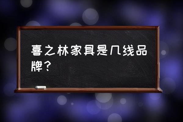 青岛有哪些知名实木家具厂 喜之林家具是几线品牌？