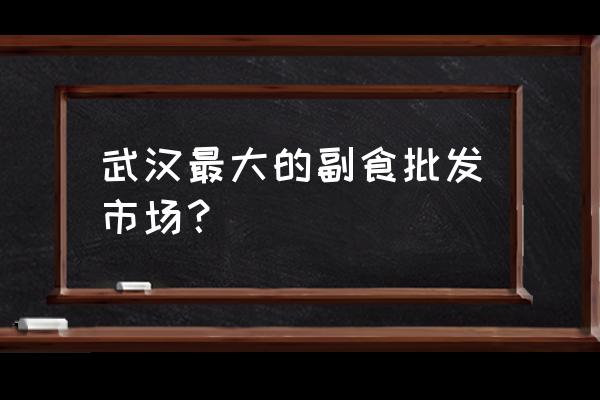 武汉小吃批发市场在哪个区 武汉最大的副食批发市场？