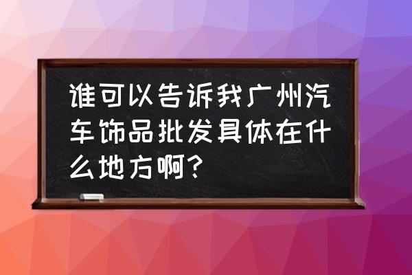 汽车小摆件挂件批发市场在哪 谁可以告诉我广州汽车饰品批发具体在什么地方啊？