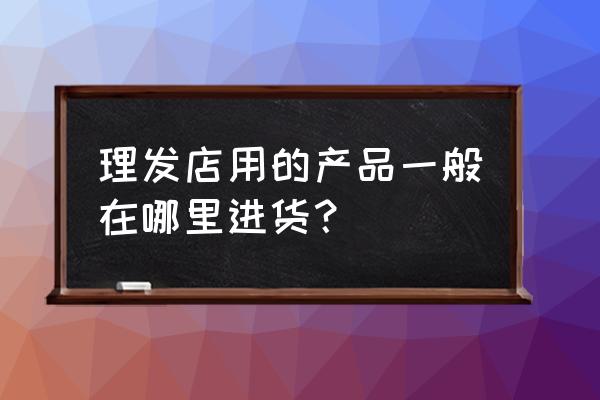 郴州哪里有美发用品批发市场 理发店用的产品一般在哪里进货？