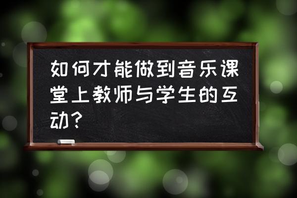 如何开展初中生音乐课堂游戏 如何才能做到音乐课堂上教师与学生的互动？