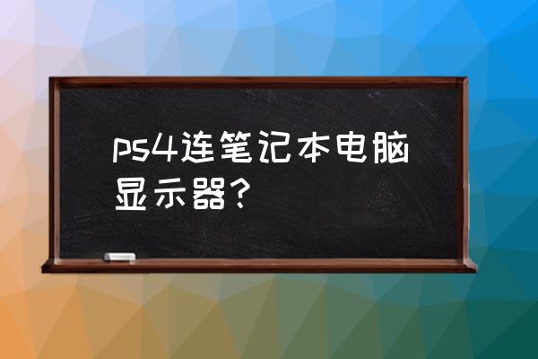 ps4能用手提电脑显示器玩吗 ps4连笔记本电脑显示器？