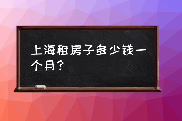 上海市的房屋租赁一月多少 上海租房子多少钱一个月？