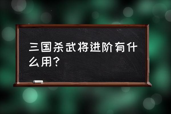 三国杀进阶武将叫什么用 三国杀武将进阶有什么用？