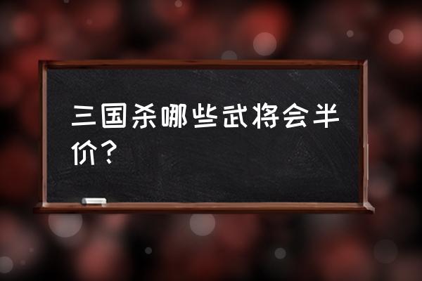 三国杀特惠武将几点 三国杀哪些武将会半价？