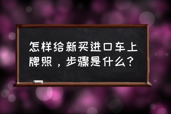 哈尔滨进口车办理牌照去哪 怎样给新买进口车上牌照，步骤是什么？