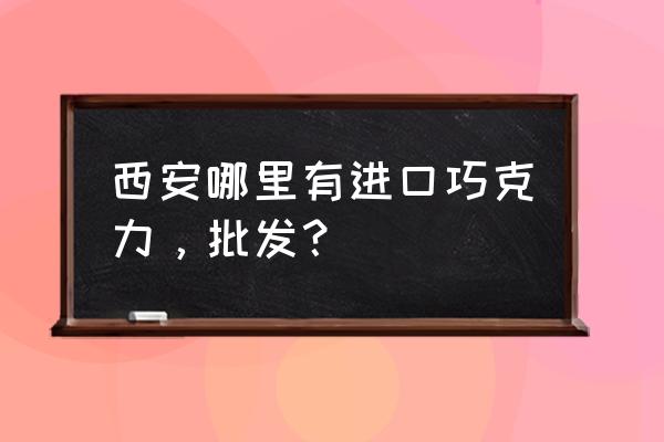 哪里有卖进口巧克力的 西安哪里有进口巧克力，批发？