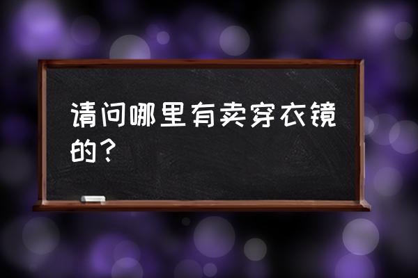 唐山哪儿有卖穿衣镜 请问哪里有卖穿衣镜的？