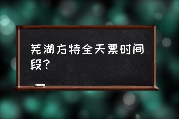 芜湖方特有没有夜场票 芜湖方特全天票时间段？