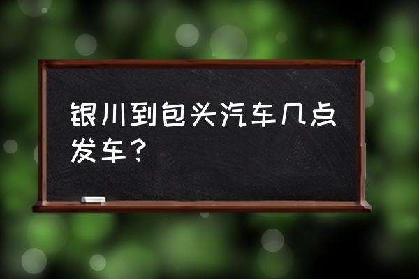 西峰到包头汽车票多少钱 银川到包头汽车几点发车？