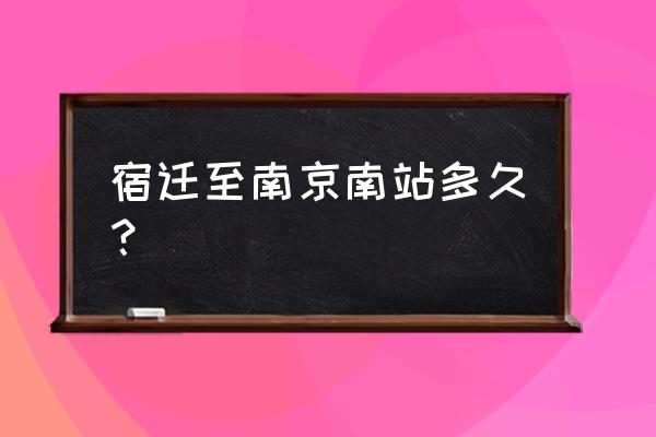 宿迁到南京南站汽车要几个小时 宿迁至南京南站多久？