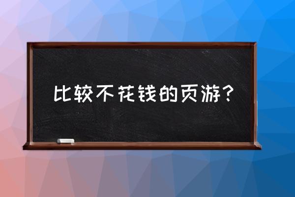 什么手机页游不烧钱的 比较不花钱的页游？