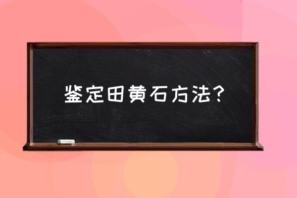 田黄石怎样鉴定是真的方法 鉴定田黄石方法？