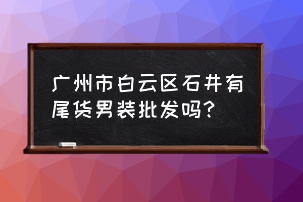 男装尾货批发市场在哪里 广州市白云区石井有尾货男装批发吗？