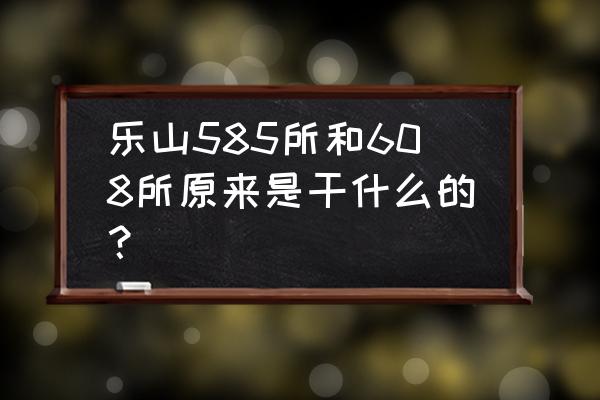 乐山585所现在开发了吗 乐山585所和608所原来是干什么的？