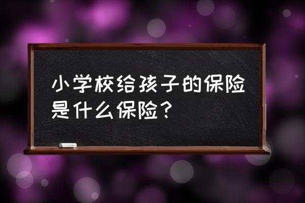 合肥市六安路小学买的是什么保险 小学校给孩子的保险是什么保险？