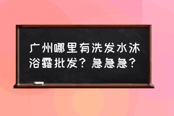 沐浴露批发市场在哪里 广州哪里有洗发水沐浴露批发？急急急？