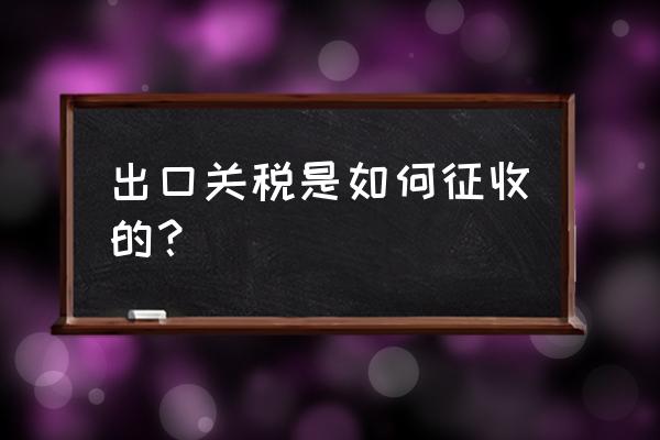 出口海关关税如何计算公式 出口关税是如何征收的？