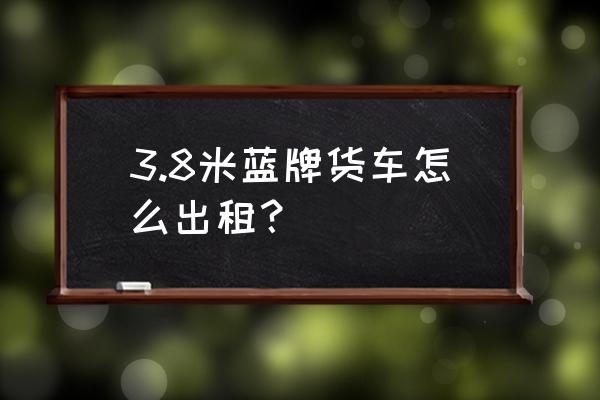 汽车租赁货车可以吗 3.8米蓝牌货车怎么出租？