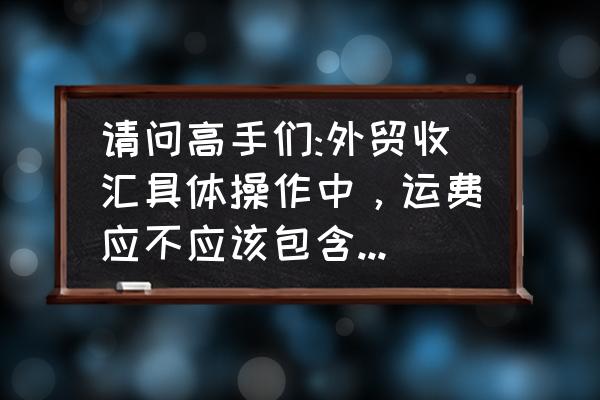 进口报关可以包含运费吗 请问高手们:外贸收汇具体操作中，运费应不应该包含在报关金额里？