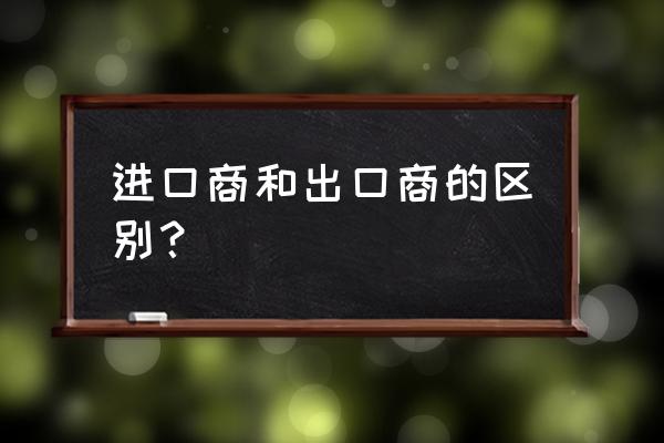 什么叫中国进口商 进口商和出口商的区别？