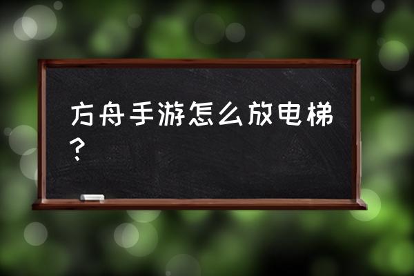 方舟手游电梯有延迟吗 方舟手游怎么放电梯？