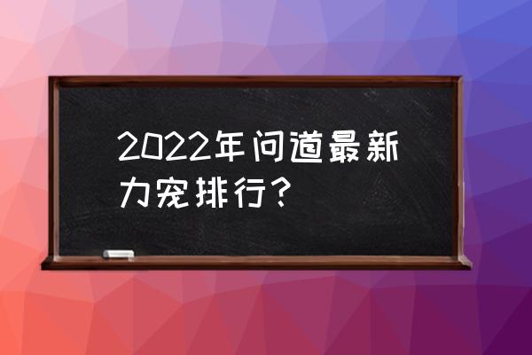 问道力宠什么好 2022年问道最新力宠排行？